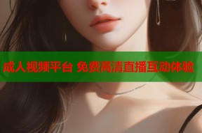 成人视频平台 免费高清直播互动体验