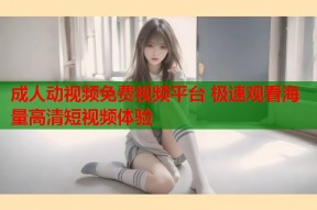 成人动视频免费视频平台 极速观看海量高清短视频体验