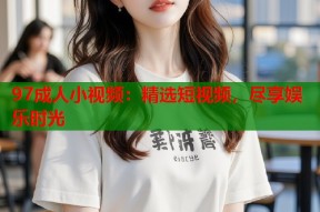 97成人小视频：精选短视频，尽享娱乐时光