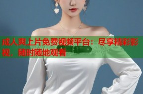 成人爽上片免费视频平台：尽享精彩影视，随时随地观看