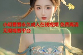 小明看看永久成人在线视频 免费高清无限观看平台