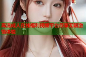高清成人在线福利视频平台尽享无限激情体验
