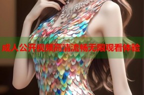 成人公开视频高清流畅无限观看体验