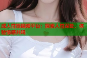 成人性情视频平台：探索人性深处，体验情感共鸣
