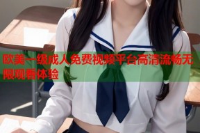 欧美一级成人免费视频平台高清流畅无限观看体验