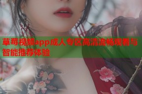 草莓视频app成人专区高清流畅观看与智能推荐体验