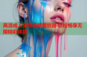 高清成人免费视频播放器 轻松畅享无限精彩体验