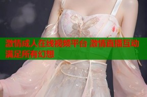 激情成人在线视频平台 激情直播互动满足所有幻想