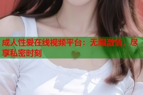 成人性爱在线视频平台：无限激情，尽享私密时刻