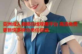 亚洲成人视频在线观看平台 高清免费更新快多样分类任你选