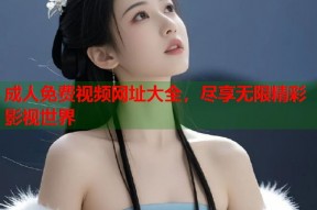 成人免费视频网址大全，尽享无限精彩影视世界