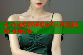 成人在线视频免费播放平台 高清流畅无广告随心看