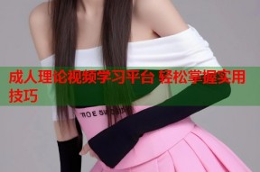 成人理论视频学习平台 轻松掌握实用技巧