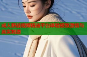 成人野战视频精选平台体验极致激情与真实刺激