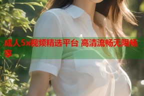 成人5x视频精选平台 高清流畅无限畅享