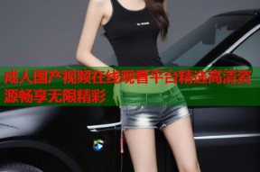成人国产视频在线观看平台精选高清资源畅享无限精彩