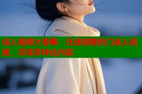 成人视频大香蕉：在线观看热门成人视频，尽享多样化内容