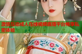 激情互动成人在线视频直播平台畅享私密体验
