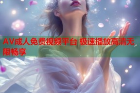 AV成人免费视频平台 极速播放高清无限畅享