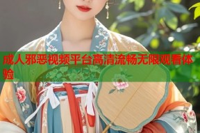 成人邪恶视频平台高清流畅无限观看体验