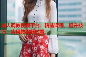 成人调教视频平台：精选课程，提升技巧，实用教程随时看