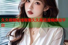 久久视频在线观看久久高清流畅体验平台