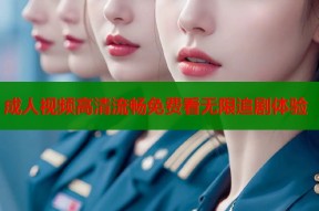 成人视频高清流畅免费看无限追剧体验