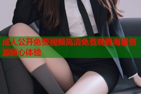 成人公开免费视频高清免费观看海量资源随心体验