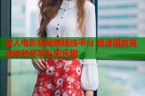 成人电影短视频精选平台 极速播放高清体验尽享私密乐趣