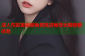 成人性欧美视频免费高清畅享无限观看体验
