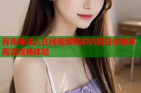 青青草成人在线视频精彩内容任你畅享高清流畅体验