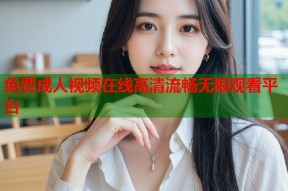 免费成人视频在线高清流畅无限观看平台
