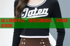 成人视频平台：探索无限娱乐，尽享精彩时刻