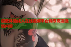 极致体验成人在线视频平台畅享高清激情内容