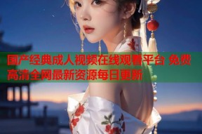 国产经典成人视频在线观看平台 免费高清全网最新资源每日更新
