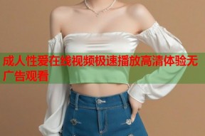 成人性爱在线视频极速播放高清体验无广告观看