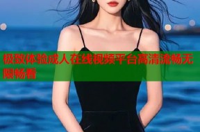 极致体验成人在线视频平台高清流畅无限畅看