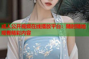 成人公开视频在线播放平台：随时随地观看精彩内容