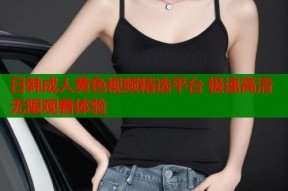 日韩成人黄色视频精选平台 极速高清无限观看体验