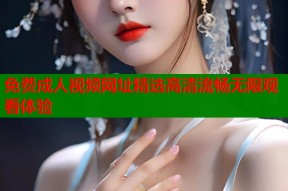 免费成人视频网址精选高清流畅无限观看体验