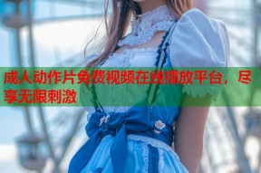 成人动作片免费视频在线播放平台，尽享无限刺激