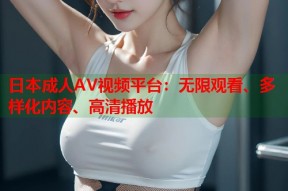 日本成人AV视频平台：无限观看、多样化内容、高清播放