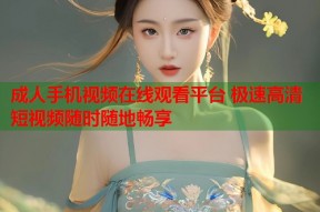 成人手机视频在线观看平台 极速高清短视频随时随地畅享