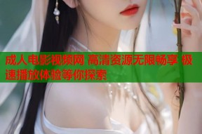 成人电影视频网 高清资源无限畅享 极速播放体验等你探索