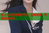 成人A片在线视频平台：无限观看，尽享精选内容
