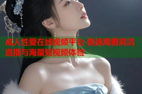 成人性爱在线视频平台 极速观看高清直播与海量短视频体验
