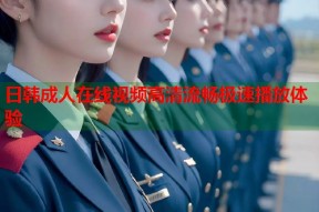 日韩成人在线视频高清流畅极速播放体验