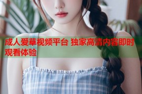 成人爱草视频平台 独家高清内容即时观看体验