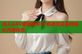 成人GAV短视频平台 极速浏览多样精彩内容体验