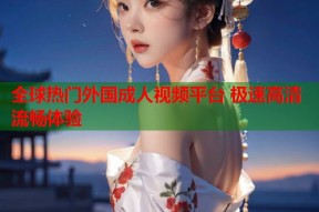 全球热门外国成人视频平台 极速高清流畅体验